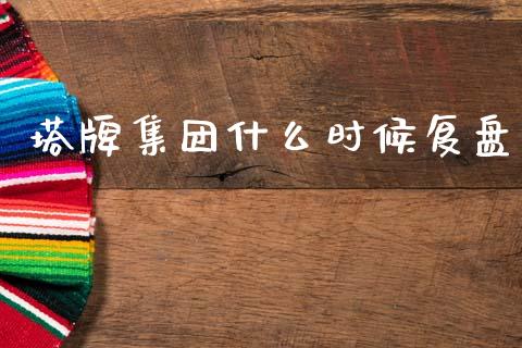 塔牌集团什么时候复盘_https://cj002.lansai.wang_财经百问_第1张