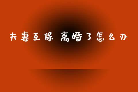 夫妻互保 离婚了怎么办_https://cj002.lansai.wang_保险问答_第1张