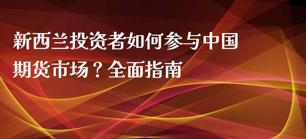 新西兰投资者如何参与中国期货市场？全面指南_https://cj002.lansai.wang_理财问答_第1张