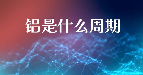 铝是什么周期_https://cj002.lansai.wang_期货问答_第1张
