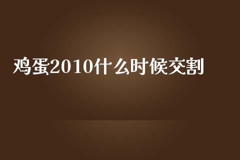 鸡蛋2010什么时候交割_https://cj002.lansai.wang_保险问答_第1张