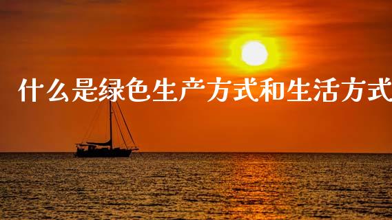 什么是绿色生产方式和生活方式_https://cj002.lansai.wang_财经百问_第1张