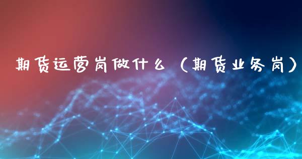 期货运营岗做什么(期货业务岗)_理财问答_第1张_财经百问网 期货运营岗做什么(期货业务岗)_https://cj002.lansai.wang_理财问答_第1张