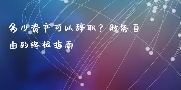多少资产可以辞职？财务自由的终极指南_https://cj002.lansai.wang_财经问答_第1张