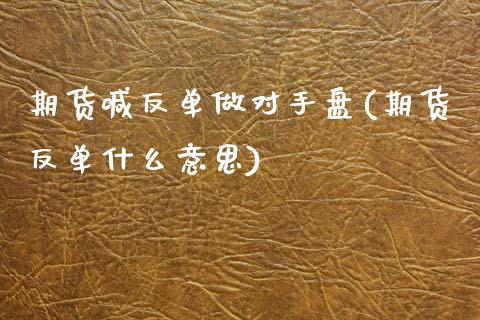 期货喊反单做对手盘(期货反单什么意思)_https://cj002.lansai.wang_保险问答_第1张