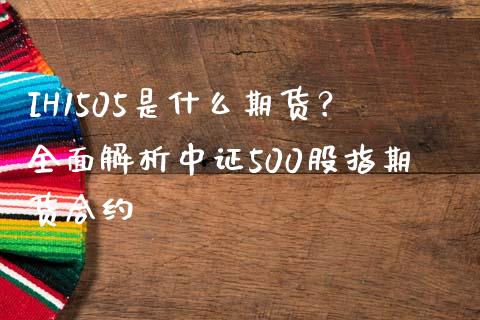 IH1505是什么期货？全面解析中证500股指期货合约_https://cj002.lansai.wang_财经百问_第1张