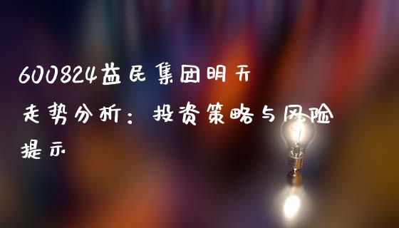 600824益民集团明天走势分析：投资策略与风险提示_https://cj002.lansai.wang_理财问答_第1张