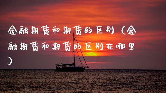 金融期货和期货的区别（金融期货和期货的区别在哪里）_https://cj002.lansai.wang_财经百问_第1张