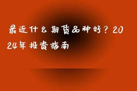 最近什么期货品种好？2024年投资指南_https://cj002.lansai.wang_会计问答_第1张