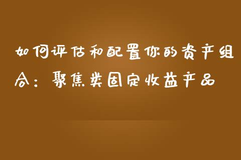 如何评估和配置你的资产组合：聚焦类固定收益产品_https://cj002.lansai.wang_财经问答_第1张