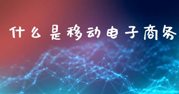 什么是移动电子商务_https://cj002.lansai.wang_财经问答_第1张