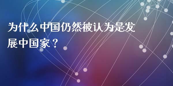 为什么中国仍然被认为是发展中国家？_https://cj002.lansai.wang_财经百问_第1张