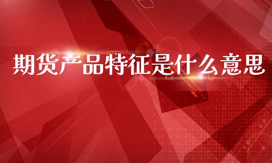期货产品特征是什么意思_https://cj002.lansai.wang_期货问答_第1张