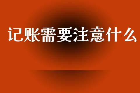 记账需要注意什么_https://cj002.lansai.wang_会计问答_第1张