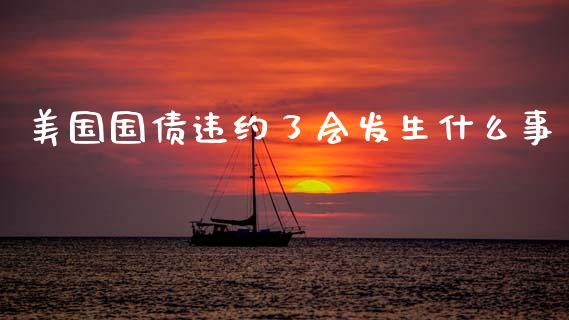 美国国债违约了会发生什么事_https://cj002.lansai.wang_财经问答_第1张