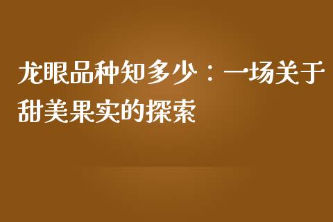 龙眼品种知多少：一场关于甜美果实的探索_https://cj002.lansai.wang_理财问答_第1张