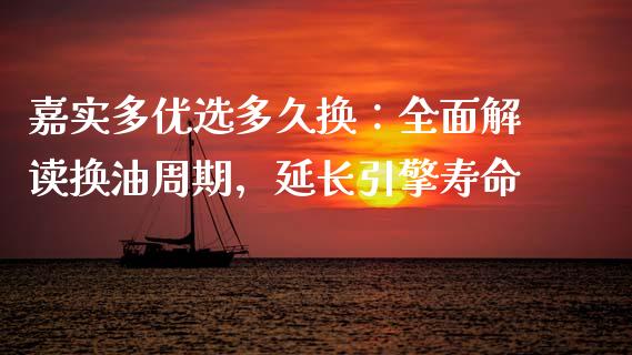 嘉实多优选多久换：全面解读换油周期，延长引擎寿命_https://cj002.lansai.wang_期货问答_第1张