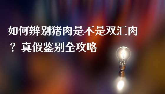 如何辨别猪肉是不是双汇肉？ 真假鉴别全攻略_https://cj002.lansai.wang_期货问答_第1张