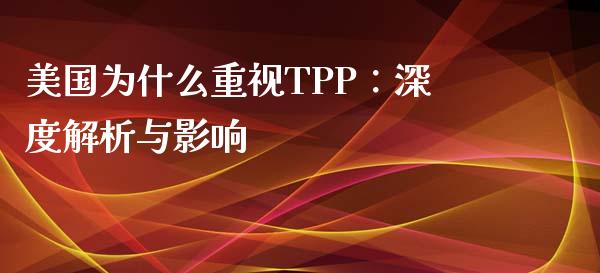 美国为什么重视TPP：深度解析与影响_https://cj002.lansai.wang_财经百问_第1张