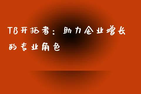 TB开拓者：助力企业增长的专业角色_https://cj002.lansai.wang_财经百问_第1张