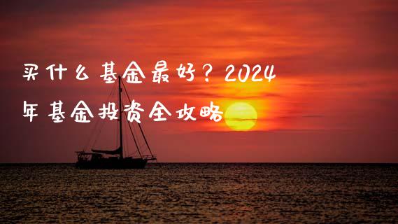买什么基金最好？2024年基金投资全攻略_https://cj002.lansai.wang_理财问答_第1张