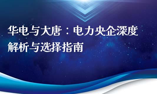 华电与大唐：电力央企深度解析与选择指南_https://cj002.lansai.wang_股市问答_第1张