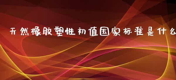 天然橡胶塑性初值国家标准是什么_https://cj002.lansai.wang_财经百问_第1张