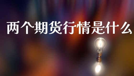 两个期货行情是什么_https://cj002.lansai.wang_期货问答_第1张