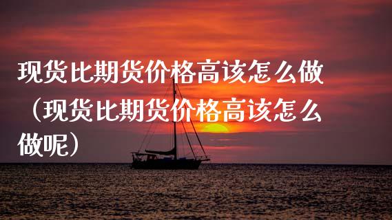 现货比期货价格高该怎么做(现货比期货价格高该怎么做呢)_保险问答_第1张_财经百问网 现货比期货价格高该怎么做(现货比期货价格高该怎么做呢)_https://cj002.lansai.wang_保险问答_第1张