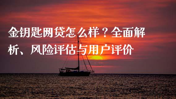 金钥匙网贷怎么样？全面解析、风险评估与用户评价_https://cj002.lansai.wang_财经问答_第1张