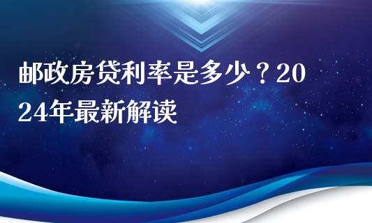 邮政房贷利率是多少？2024年最新解读_https://cj002.lansai.wang_理财问答_第1张