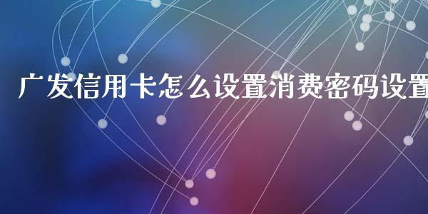广发信用卡怎么设置消费密码设置_https://cj002.lansai.wang_金融问答_第1张