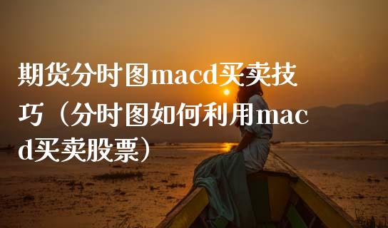 期货分时图macd买卖技巧（分时图如何利用macd买卖股票）_https://cj002.lansai.wang_保险问答_第1张