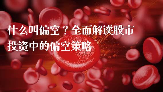 什么叫偏空？全面解读股市投资中的偏空策略_https://cj002.lansai.wang_会计问答_第1张