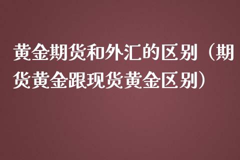 黄金期货和外汇的区别（期货黄金跟现货黄金区别）_https://cj002.lansai.wang_理财问答_第1张