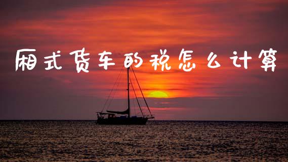 厢式货车的税怎么计算_https://cj002.lansai.wang_保险问答_第1张