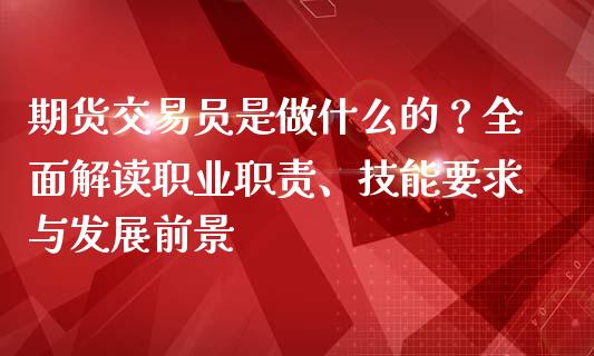 期货交易员是做什么的？全面解读职业职责、技能要求与发展前景_https://cj002.lansai.wang_理财问答_第1张