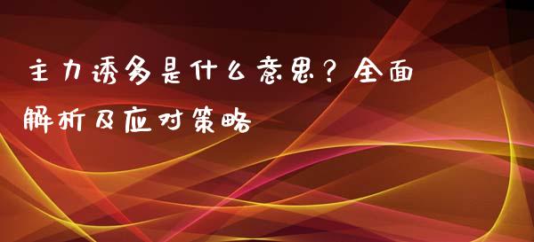 主力诱多是什么意思？全面解析及应对策略_https://cj002.lansai.wang_金融问答_第1张