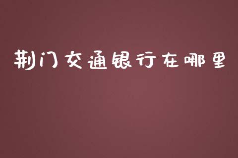 荆门交通银行在哪里_https://cj002.lansai.wang_理财问答_第1张