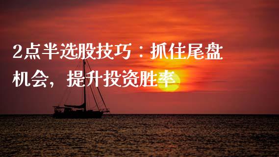 2点半选股技巧:抓住尾盘机会,提升投资胜率_财经问答_第1张_财经百问网 2点半选股技巧:抓住尾盘机会,提升投资胜率_https://cj002.lansai.wang_财经问答_第1张