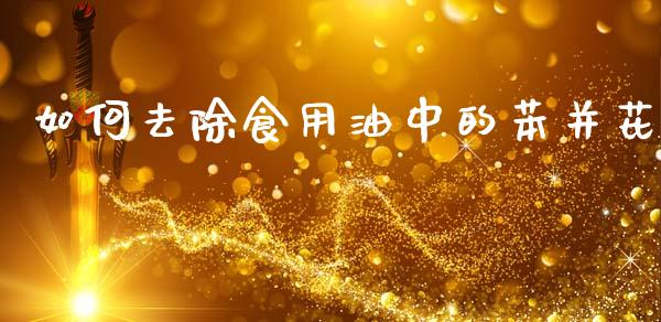 如何去除食用油中的苯并芘_https://cj002.lansai.wang_财经百问_第1张