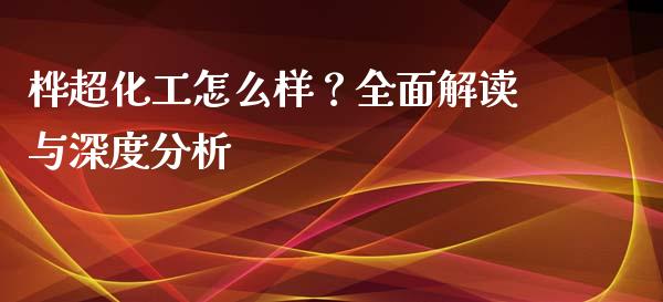 桦超化工怎么样？全面解读与深度分析_https://cj002.lansai.wang_会计问答_第1张