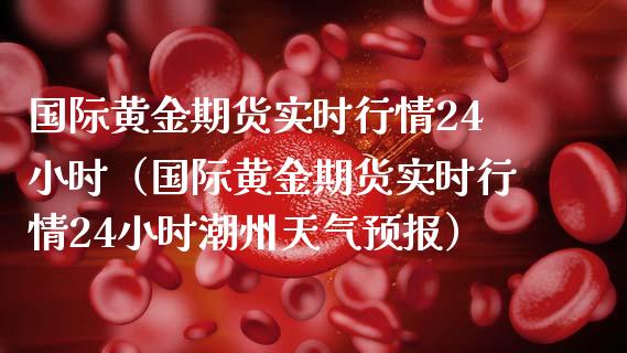 国际黄金期货实时行情24小时(国际黄金期货实时行情24小时潮州天气预报)_财经百问_第1张_财经百问网 国际黄金期货实时行情24小时(国际黄金期货实时行情24小时潮州天气预报)_https://cj002.lansai.wang_财经百问_第1张