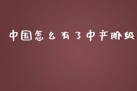 中国怎么有了中产阶级_https://cj002.lansai.wang_财经百问_第1张
