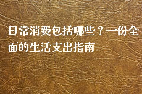 日常消费包括哪些？一份全面的生活支出指南_https://cj002.lansai.wang_理财问答_第1张