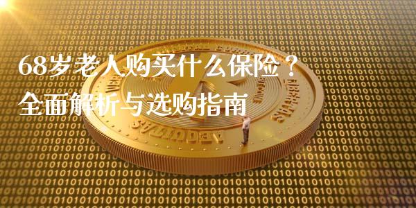 68岁老人购买什么保险？全面解析与选购指南_https://cj002.lansai.wang_财经百问_第1张