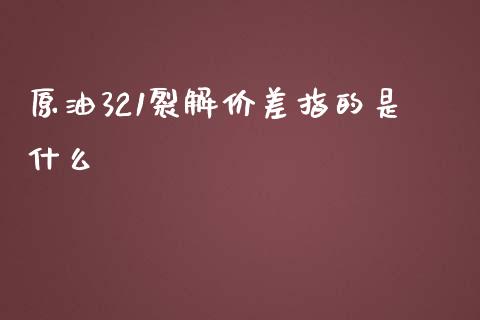 原油321裂解价差指的是什么_https://cj002.lansai.wang_期货问答_第1张