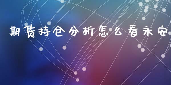 期货持仓分析怎么看永安_https://cj002.lansai.wang_财经问答_第1张