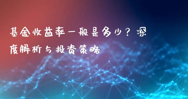 基金收益率一般是多少？深度解析与投资策略_https://cj002.lansai.wang_金融问答_第1张