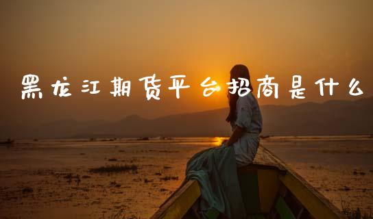 黑龙江期货平台招商是什么_https://cj002.lansai.wang_期货问答_第1张